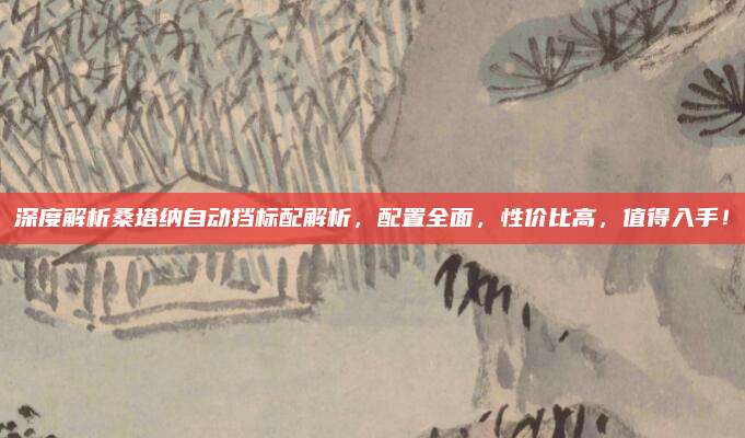 深度解析桑塔纳自动挡标配解析,配置全面,性价比高,值得入手!