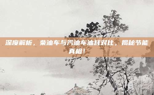 深度解析,柴油车与汽油车油耗对比,揭秘节能真相!