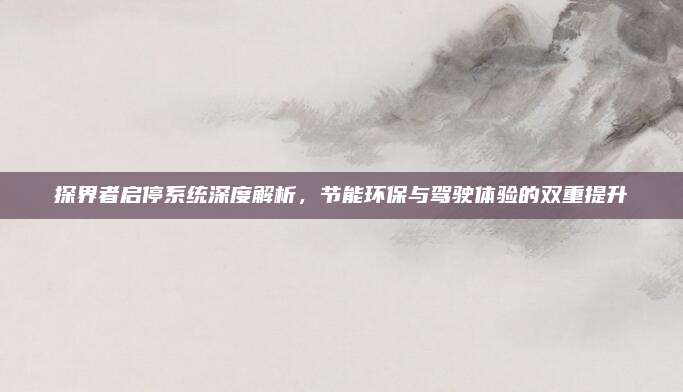 探界者启停系统深度解析,节能环保与驾驶体验的双重提升