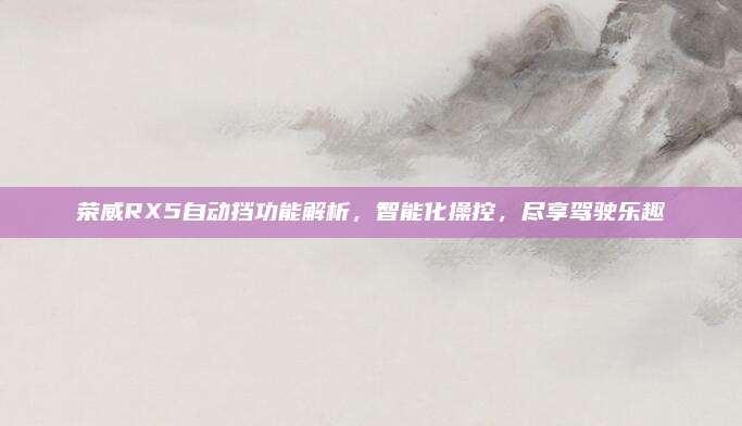 荣威RX5自动挡功能解析,智能化操控,尽享驾驶乐趣