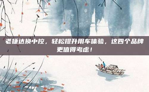老捷达换中控,轻松提升用车体验,这四个品牌更值得考虑!