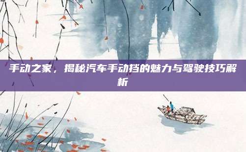 手动之家,揭秘汽车手动挡的魅力与驾驶技巧解析