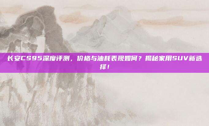 长安CS95深度评测,价格与油耗表现如何?揭秘家用SUV新选择!