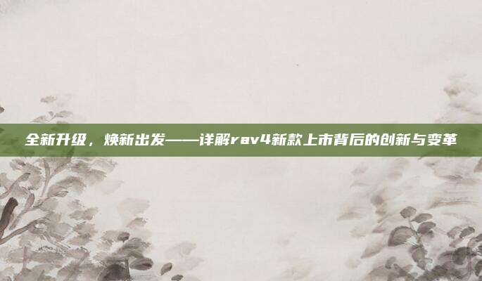全新升级,焕新出发——详解rav4新款上市背后的创新与变革