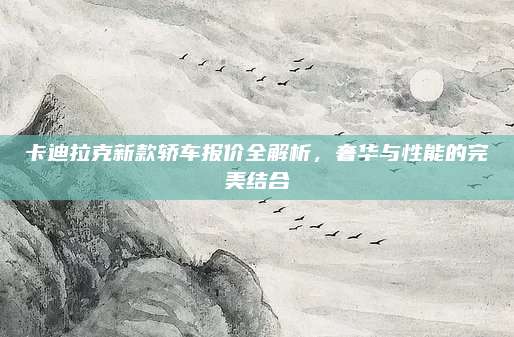 卡迪拉克新款轿车报价全解析,奢华与性能的完美结合
