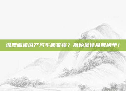 深度解析国产汽车哪家强?揭秘最佳品牌榜单!