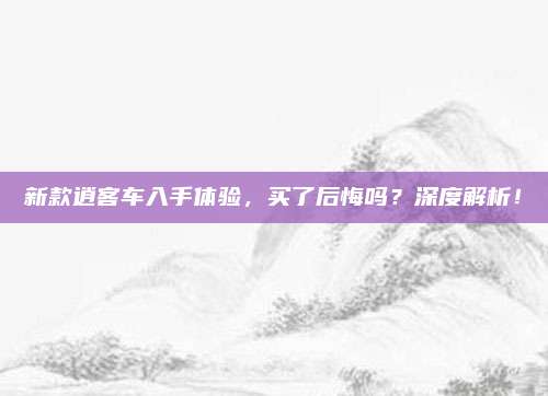 新款逍客车入手体验,买了后悔吗?深度解析!