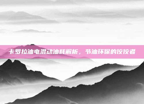 卡罗拉油电混动油耗解析,节油环保的佼佼者
