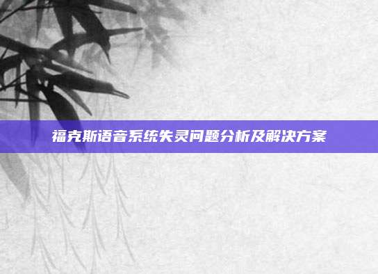 福克斯语音系统失灵问题分析及解决方案