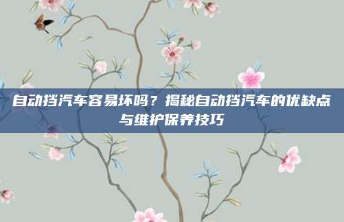 自动挡汽车容易坏吗?揭秘自动挡汽车的优缺点与维护保养技巧