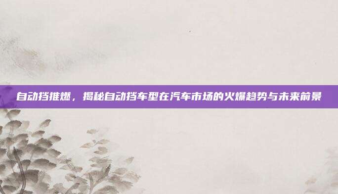 自动挡推燃,揭秘自动挡车型在汽车市场的火爆趋势与未来前景