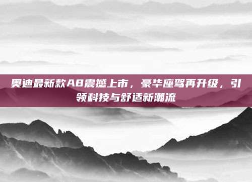 奥迪最新款A8震撼上市,豪华座驾再升级,引领科技与舒适新潮流