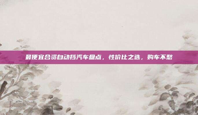 最便宜合资自动挡汽车盘点,性价比之选,购车不愁