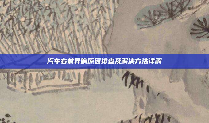 汽车右前异响原因排查及解决方法详解
