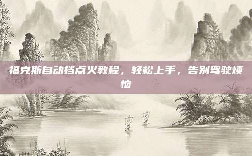 福克斯自动挡点火教程,轻松上手,告别驾驶烦恼