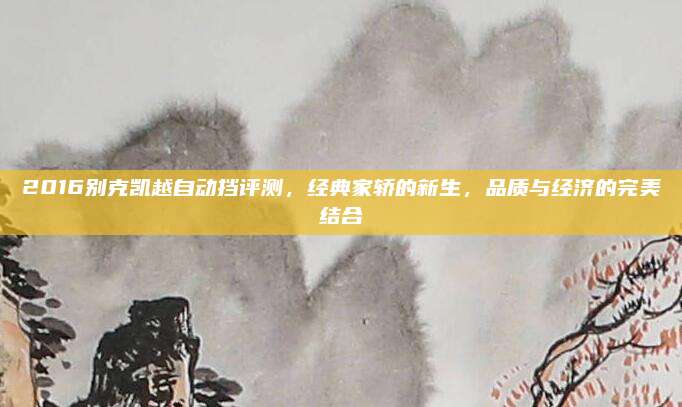 2016别克凯越自动挡评测,经典家轿的新生,品质与经济的完美结合