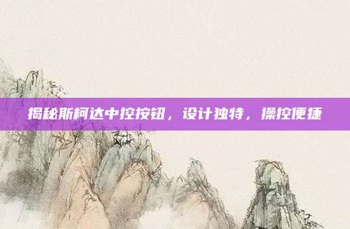 揭秘斯柯达中控按钮,设计独特,操控便捷