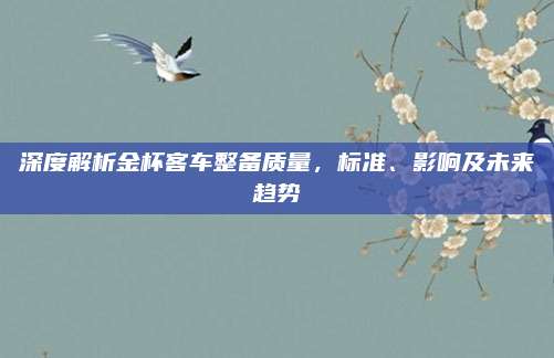深度解析金杯客车整备质量,标准、影响及未来趋势