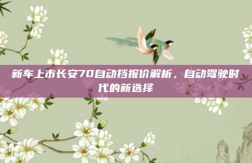 新车上市长安70自动挡报价解析,自动驾驶时代的新选择