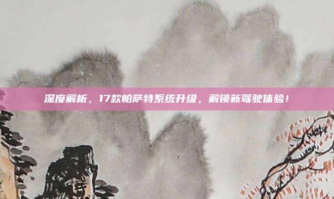 深度解析,17款帕萨特系统升级,解锁新驾驶体验!