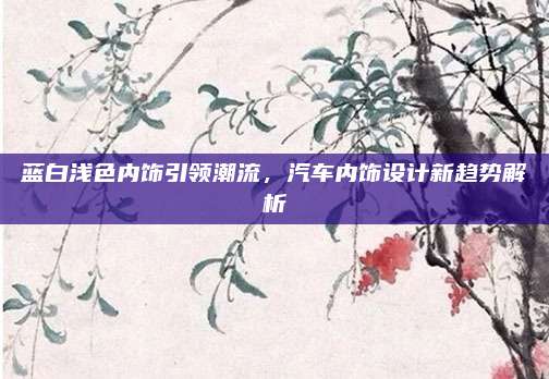 蓝白浅色内饰引领潮流,汽车内饰设计新趋势解析