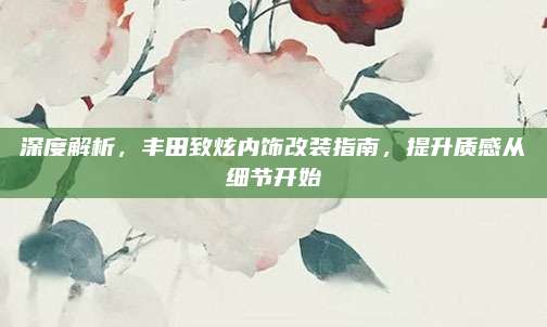 深度解析,丰田致炫内饰改装指南,提升质感从细节开始