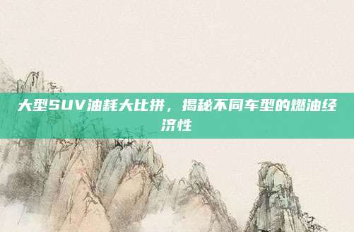 大型SUV油耗大比拼,揭秘不同车型的燃油经济性