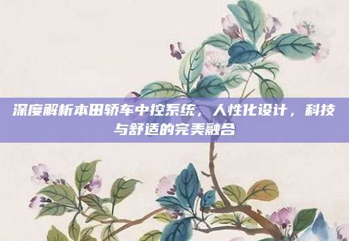 深度解析本田轿车中控系统,人性化设计,科技与舒适的完美融合