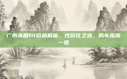 广州本田fit价格解析,性价比之选,购车指南一览