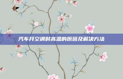 汽车开空调时高温的原因及解决方法
