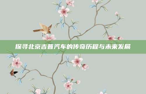 探寻北京吉普汽车的传奇历程与未来发展