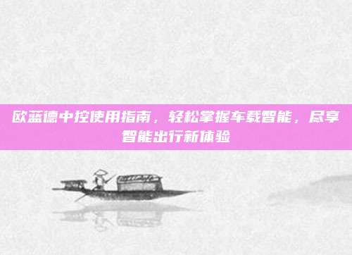 欧蓝德中控使用指南,轻松掌握车载智能,尽享智能出行新体验