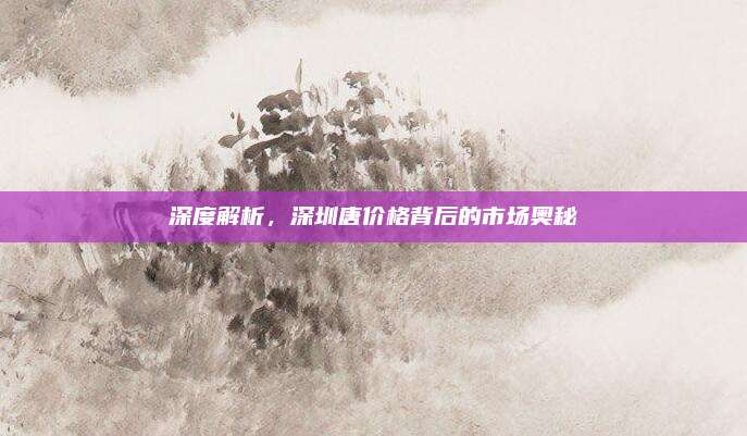 深度解析,深圳唐价格背后的市场奥秘