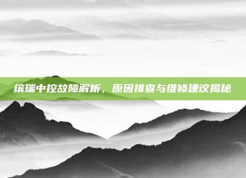 缤瑞中控故障解析,原因排查与维修建议揭秘