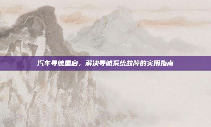汽车导航重启,解决导航系统故障的实用指南