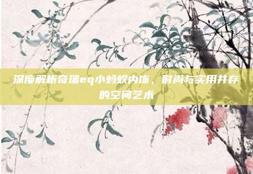 深度解析奇瑞eq小蚂蚁内饰,时尚与实用并存的空间艺术