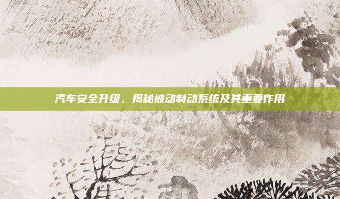 汽车安全升级,揭秘被动制动系统及其重要作用