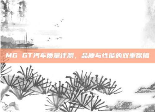 MG GT汽车质量评测,品质与性能的双重保障