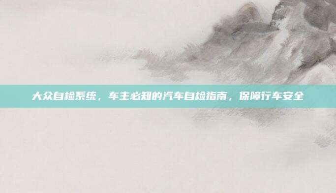 大众自检系统,车主必知的汽车自检指南,保障行车安全