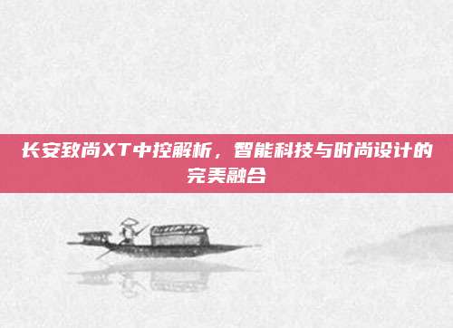 长安致尚XT中控解析，智能科技与时尚设计的完美融合