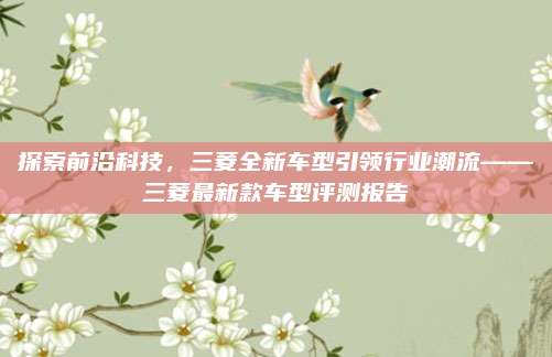 探索前沿科技,三菱全新车型引领行业潮流——三菱最新款车型评测报告