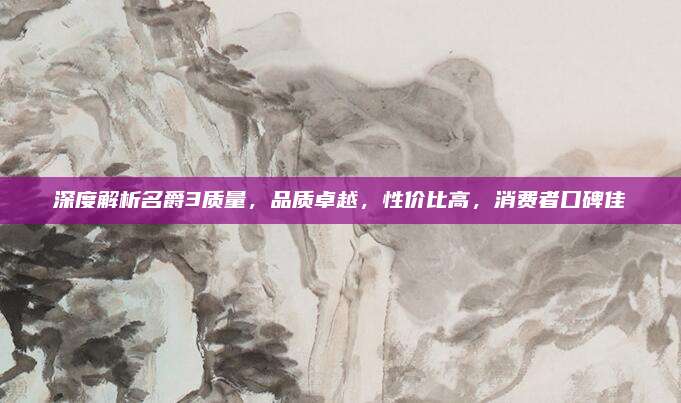 深度解析名爵3质量,品质卓越,性价比高,消费者口碑佳
