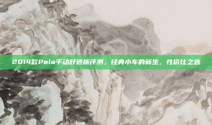 2014款Polo手动舒适版评测,经典小车的新生,性价比之选