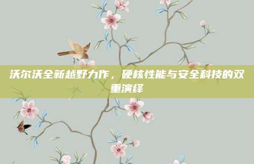 沃尔沃全新越野力作，硬核性能与安全科技的双重演绎