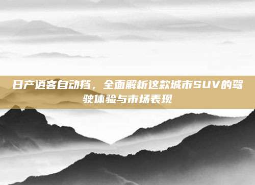 日产逍客自动挡，全面解析这款城市SUV的驾驶体验与市场表现
