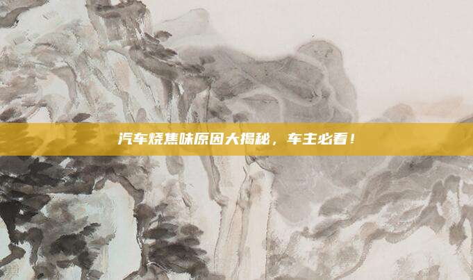 汽车烧焦味原因大揭秘,车主必看!