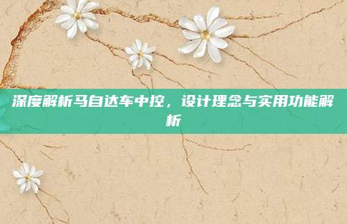 深度解析马自达车中控,设计理念与实用功能解析