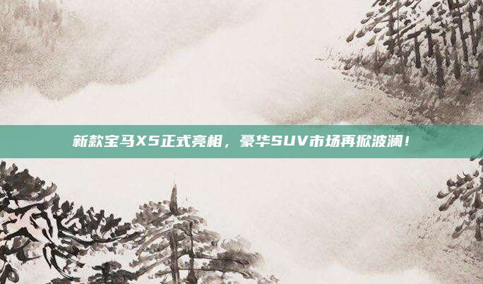 新款宝马X5正式亮相,豪华SUV市场再掀波澜!