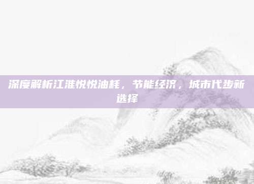 深度解析江淮悦悦油耗,节能经济,城市代步新选择