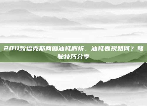 2011款福克斯两厢油耗解析,油耗表现如何?驾驶技巧分享